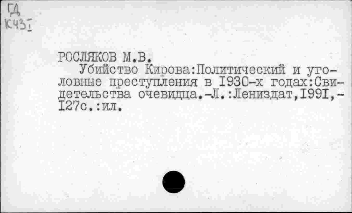 ﻿ГД
СЧ57
РОСЛЯКОВ м.в.
Убийство Кирова:Политический и уголовные преступления в 1930-х годах:Свидетельства очевидца.-Л.:Лениздат,1991,-127с.:ил.